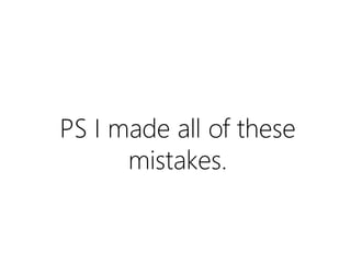 PS I’ve made all of these
mistakes.

 