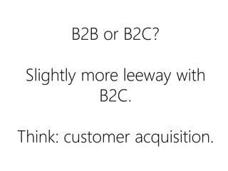 B2B or B2C?
Slightly more leeway with
B2C.
Think: customer acquisition.

 