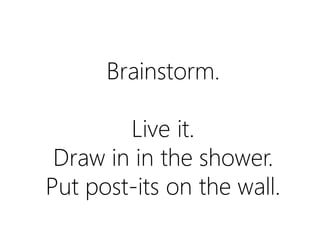 Brainstorm.
Live it.
Draw in the shower.
Put post-its on the wall.

 