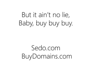 But it ain’t no lie,
Baby, buy buy buy.

Sedo.com
BuyDomains.com

 