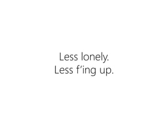 Less lonely.
Less f’ing up.

 