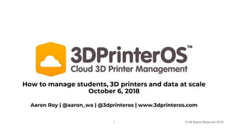How to manage students, 3D printers and data at scale
October 6, 2018
© All Rights Reserved 2018
Aaron Roy | @aaron_wa | @3dprinteros | www.3dprinteros.com
1
 