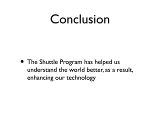 Conclusion
• The Shuttle Program has helped us
understand the world better, as a result,
enhancing our technology
 