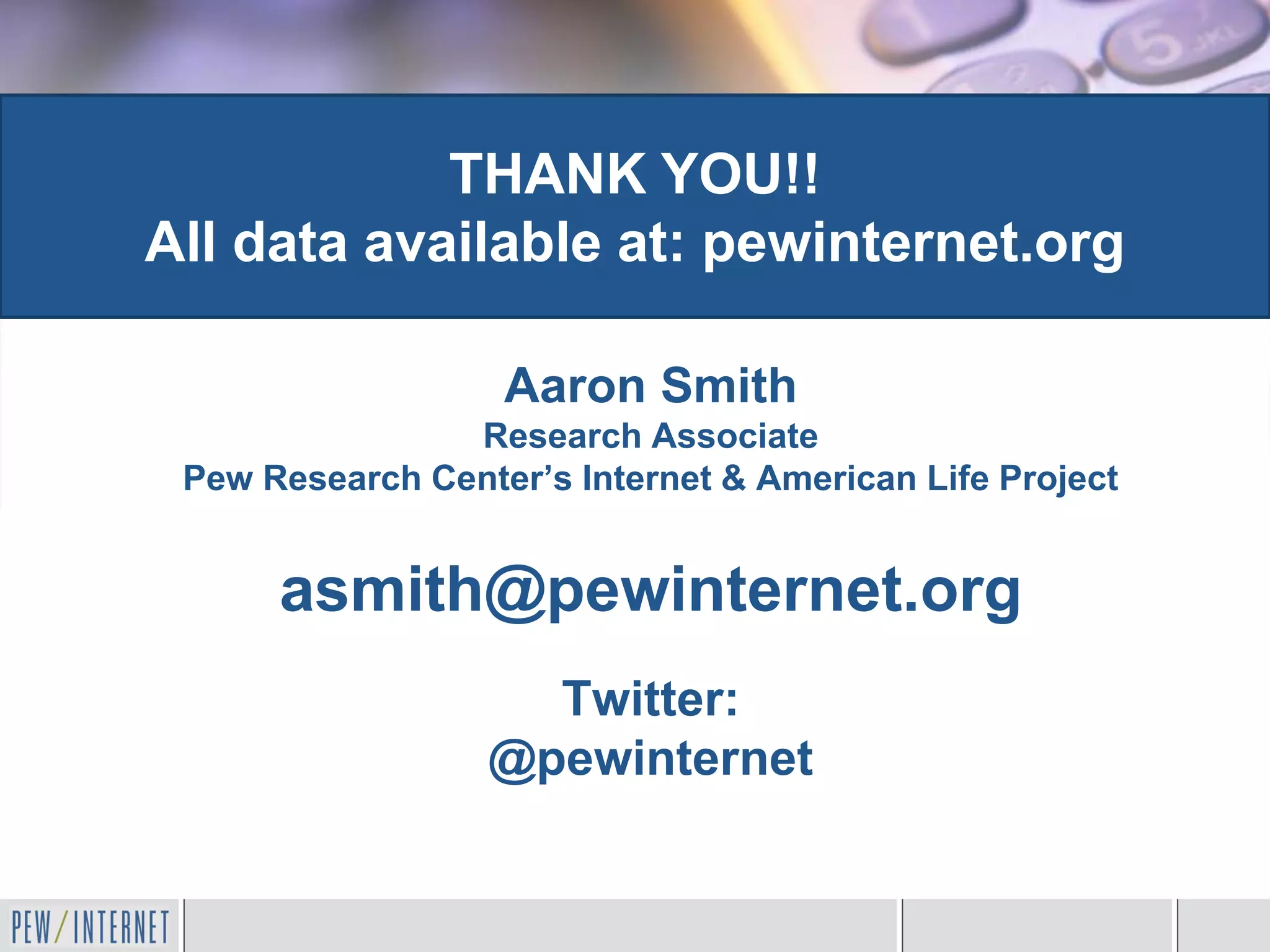 THANK YOU!!
All data available at: pewinternet.org

                   Aaron Smith
                Research Associate
 Pew Research Center’s Internet & American Life Project


      asmith@pewinternet.org
                    Twitter:
                  @pewinternet
 