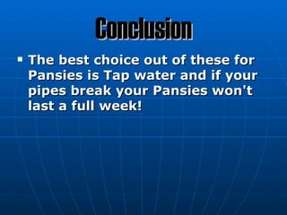 Conclusion
   The best choice out of these for
    Pansies is Tap water and if your
    pipes break your Pansies won't
    last a full week!
 