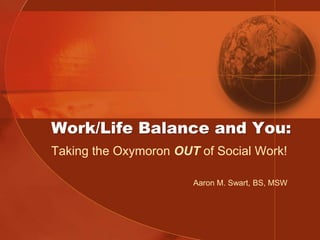 Work/Life Balance and You:
Taking the Oxymoron OUT of Social Work!

                       Aaron M. Swart, BS, MSW
 