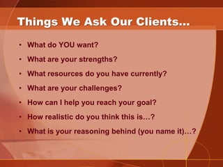 Things We Ask Our Clients…
• What do YOU want?
• What are your strengths?
• What resources do you have currently?
• What a...
