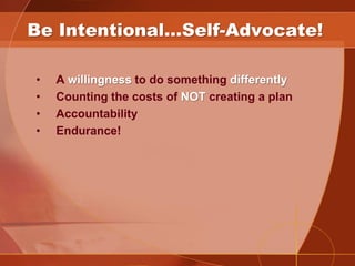 Be Intentional…Self-Advocate!

•   A willingness to do something differently
•   Counting the costs of NOT creating a plan...