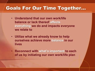 Goals For Our Time Together…

 • Understand that our own work/life
   balance or lack thereof affects
   everything we do ...