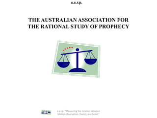 a.a.r.p.
THE AUSTRALIAN ASSOCIATION FOR
THE RATIONAL STUDY OF PROPHECY
a.a.r.p. “Measuring the relation between
biblical observation, theory, and belief.”
 