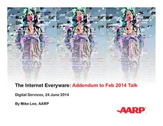 The Internet Everyware: Addendum to Feb 2014 Talk
Digital Services, 24 June 2014
By Mike Lee, AARP
1
 