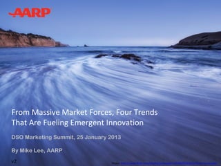 From Massive Market Forces, Four Trends
That Are Fueling Emergent Innovation
DSO Marketing Summit, 25 January 2013

By Mike Lee, AARP
v2                               Photo: http://www.flickr.com/photos/justinwkern/5789291326/in/faves-curiouslee/
 