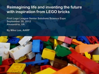 Reimagining life and inventing the future
        with inspiration from LEGO bricks
        First Lego League Senior Solutions Science Expo
        September 28, 2012
        Alexandria, VA

        By Mike Lee, AARP




Confidential — not for distribution                       AARP
 