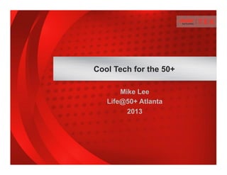 Mike Lee
Life@50+ Atlanta
2013
Cool Tech for the 50+
 