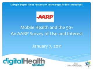 Living in Digital Times Focuses on Technology for Life’s Transitions Mobile Health and the 50+ An AARP Survey of Use and Interest January 7, 2011 