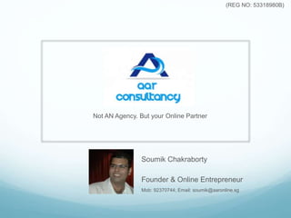 Not AN Agency. But your Online Partner,
Guide & Mentor
(REG NO: 53318980B)
Soumik Chakraborty
Founder & Online Entrepreneur
Mob: 92370744; Email: soumik@aaronline.sg
Member of
Social Media Training Certificate
 