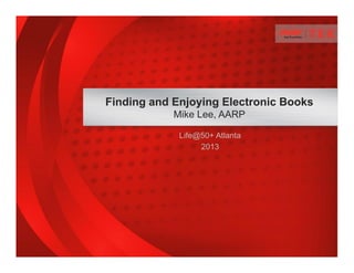 Life@50+ Atlanta
2013
Finding and Enjoying Electronic Books
Mike Lee, AARP
 