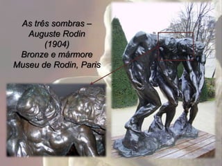 As três sombras –
   Auguste Rodin
       (1904)
 Bronze e mármore
Museu de Rodin, Paris
 