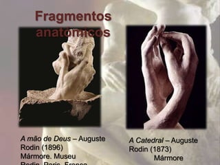 Fragmentos
   anatómicos




A mão de Deus – Auguste   A Catedral – Auguste
Rodin (1896)              Rodin (1873)
Mármore. Museu                   Mármore
 
