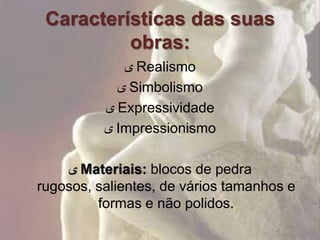 Características das suas
          obras:
             ‫ ى‬Realismo
            ‫ ى‬Simbolismo
          ‫ ى‬Expressividade
          ‫ ى‬Impressionismo

    ‫ ى‬Materiais: blocos de pedra
rugosos, salientes, de vários tamanhos e
         formas e não polidos.
 