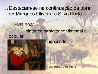‫ ﯽ‬Destacam-se na continuação da obra
  de Marques Oliveira e Silva Porto :

    -Malhoa:
            pintor de carácter sentimental e
            -
 popular;
         -denota influência de
 Impressionismo.



                        José Malhoa, O Fado, 1910
 
