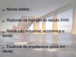 ‫ ﯽ‬Novos estilos ;

‫ ﯽ‬Rupturas na tradição do século XVIII;

‫ ﯽ‬Revolução industrial, económica e
social;

‫ ﯽ‬Essência da arquitectura posta em
causa;
 