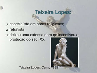 Teixeira Lopes:

‫ ى‬especialista em obras religiosas;
‫ ى‬retratista
‫ ى‬deixou uma extensa obra qe incentivou a
  produção do séc. XX




       Teixeira Lopes, Caim, 1889
 