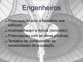 Engenheiros
‫ ى‬Preocupação com a finalidade dos
  edifícios;
‫ ى‬Acompanharam a época (inovando);
‫ ى‬Preocupação com as obras públicas;
‫ ى‬Tentativa de corresponder às
  necessidades da população.
 