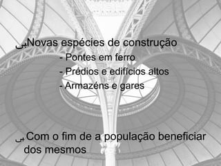 ‫ﱮ‬Novas espécies de construção
        - Pontes em ferro
        - Prédios e edifícios altos
        - Armazéns e gares




‫ ﱮ‬Com o fim de a população beneficiar
 dos mesmos
 