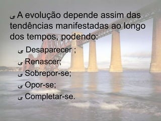 ‫ ﯽ‬A evolução depende assim das
tendências manifestadas ao longo
dos tempos, podendo:
  ‫ ﯽ‬Desaparecer ;
 ‫ ﯽ‬Renascer;
 ‫ ﯽ‬Sobrepor-se;
 ‫ ﯽ‬Opor-se;
 ‫ ﯽ‬Completar-se.
 