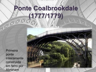 Ponte Coalbrookdale
         (1777/1779)




Primeira
ponte
inteiramente
construída
em ferro por
Abraham
 
