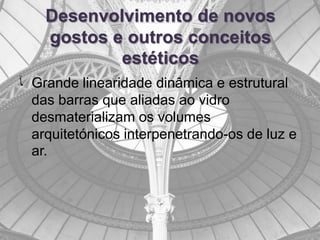 Desenvolvimento de novos
    gostos e outros conceitos
            estéticos
‫ ﺂ‬Grande linearidade dinâmica e estrutural
  das barras que aliadas ao vidro
  desmaterializam os volumes
  arquitetónicos interpenetrando-os de luz e
  ar.
 