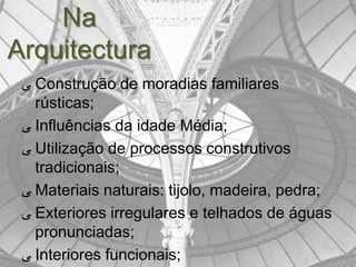 Na
Arquitectura
 ‫ ﯽ‬Construção de moradias familiares
   rústicas;
 ‫ ﯽ‬Influências da idade Média;
 ‫ ﯽ‬Utilização de processos construtivos
   tradicionais;
 ‫ ﯽ‬Materiais naturais: tijolo, madeira, pedra;
 ‫ ﯽ‬Exteriores irregulares e telhados de águas
   pronunciadas;
 ‫ ﯽ‬Interiores funcionais;
 
