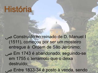 História


‫ ﴅ‬Construído no reinado de D. Manuel I
 (1511), começou por ser um mosteiro
 entregue à Ordem de São Jerónimo;
‫ ﴅ‬Em 1743 é abandonado, seguindo-se
 em 1755 o terramoto que o deixa
 destruído;
‫ ﴅ‬Entre 1833-34 é posto à venda, sendo
 