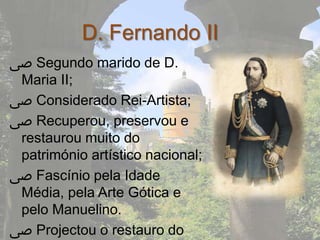 D. Fernando II
‫ ﴅ‬Segundo marido de D.
 Maria II;
‫ ﴅ‬Considerado Rei-Artista;
‫ ﴅ‬Recuperou, preservou e
 restaurou muito do
 património artístico nacional;
‫ ﴅ‬Fascínio pela Idade
 Média, pela Arte Gótica e
 pelo Manuelino.
‫ ﴅ‬Projectou o restauro do
 