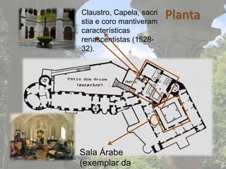 Claustro, Capela, sacri
stia e coro mantiveram
                          Planta
características
renascentistas (1528-
32).




Sala Árabe
(exemplar da
 