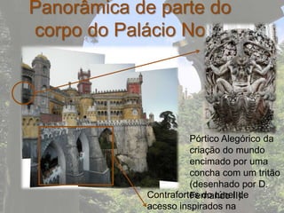 Panorâmica de parte do
corpo do Palácio Novo




                      Pórtico Alegórico da
                      criação do mundo
                      encimado por uma
                      concha com um tritão
                      (desenhado por D.
            Contrafortes do túnel de
                      Fernando II).
            acesso inspirados na
 