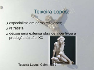 Teixeira Lopes:

‫ ى‬especialista em obras religiosas;
‫ ى‬retratista
‫ ى‬deixou uma extensa obra qe incentivou a
  produç...