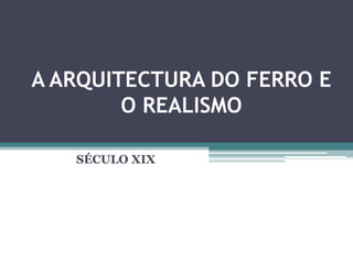 A ARQUITECTURA DO FERRO E
        O REALISMO

   SÉCULO XIX
 