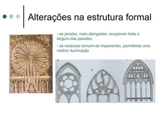 Alterações na estrutura formal
         - as janelas, mais alongadas, ocupavam toda a
         largura das paredes
         - as rosáceas tornam-se imponentes, permitindo uma
         melhor iluminação
 