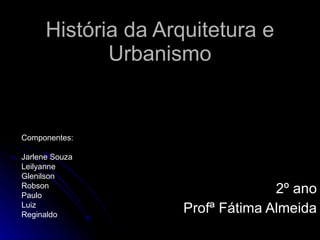 História da Arquitetura e Urbanismo 2º ano Profª Fátima Almeida Componentes: Jarlene Souza Leilyanne Glenilson Robson Paulo Luiz Reginaldo 