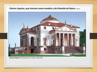 Outras cúpulas, que tiveram como modelo a do Panteão de Roma (slide 8).
Andrea Palladio Villa Rotonda, em Vicenza, 1566-1591.
 