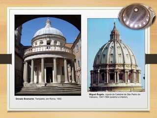 Donato Bramante, Tempietto, em Roma, 1502.
Miguel Ângelo, cúpula da Catedral de São Pedro do
Vaticano, 1547-1564 (exterior e interior).
 