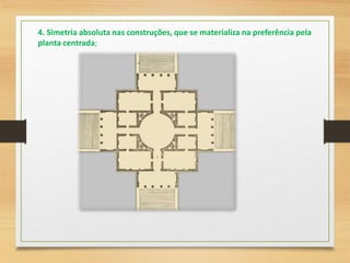 4. Simetria absoluta nas construções, que se materializa na preferência pela
planta centrada;
 