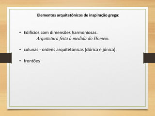 • Edifícios com dimensões harmoniosas.
Arquitetura feita à medida do Homem.
• colunas - ordens arquitetónicas (dórica e jónica).
• frontões
Elementos arquitetónicos de inspiração grega:
 