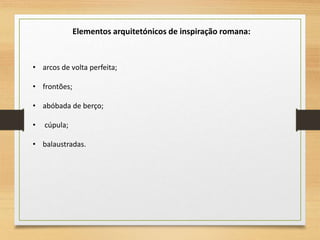 • arcos de volta perfeita;
• frontões;
• abóbada de berço;
• cúpula;
• balaustradas.
Elementos arquitetónicos de inspiração romana:
 