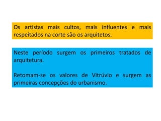Os artistas mais cultos, mais influentes e mais
respeitados na corte são os arquitetos.
Neste período surgem os primeiros tratados de
arquitetura.
Retomam-se os valores de Vitrúvio e surgem as
primeiras concepções do urbanismo.
 