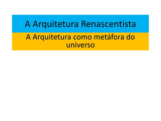 A Arquitetura Renascentista
A Arquitetura como metáfora do
universo
 