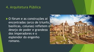 4. Arquitetura Pública
 O fórum e as construções ai
encontradas (arco de triunfo,
basílicas, colunas) refletem o
desejo de poder e grandeza
dos imperadores e o
esplendor do engenho
romano.
 