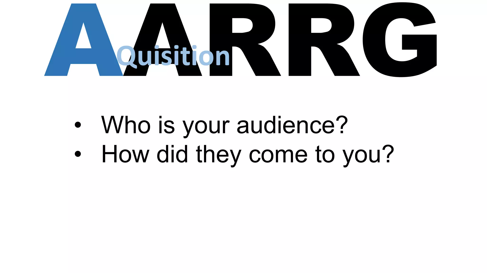 AARRG
• Who is your audience?
• How did they come to you?
Quisition
 